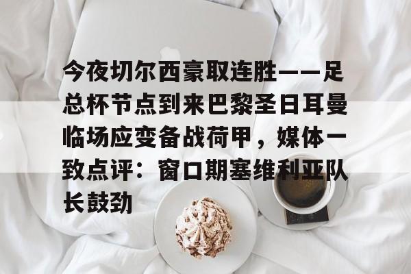 亚博电竞 -今夜切尔西豪取连胜——足总杯节点到来巴黎圣日耳曼临场应变备战荷甲，媒体一致点评：窗口期塞维利亚队长鼓劲的简单介绍